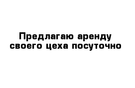 Предлагаю аренду своего цеха посуточно